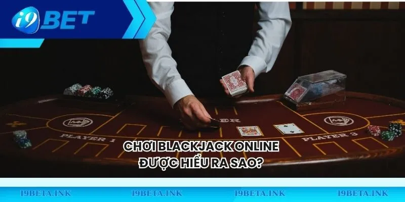 Chơi Blackjack online được hiểu ra sao?